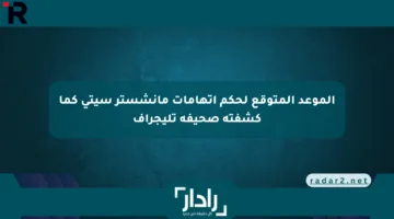 الموعد المتوقع لحكم اتهامات مانشستر سيتي كما كشفته صحيفة تليجراف